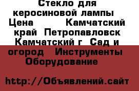 Стекло для керосиновой лампы › Цена ­ 100 - Камчатский край, Петропавловск-Камчатский г. Сад и огород » Инструменты. Оборудование   